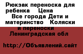 Рюкзак-переноска для ребенка  › Цена ­ 1 500 - Все города Дети и материнство » Коляски и переноски   . Ленинградская обл.